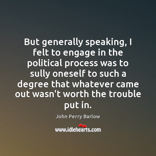 But generally speaking, I felt to engage in the political process was John Perry Barlow Picture Quote