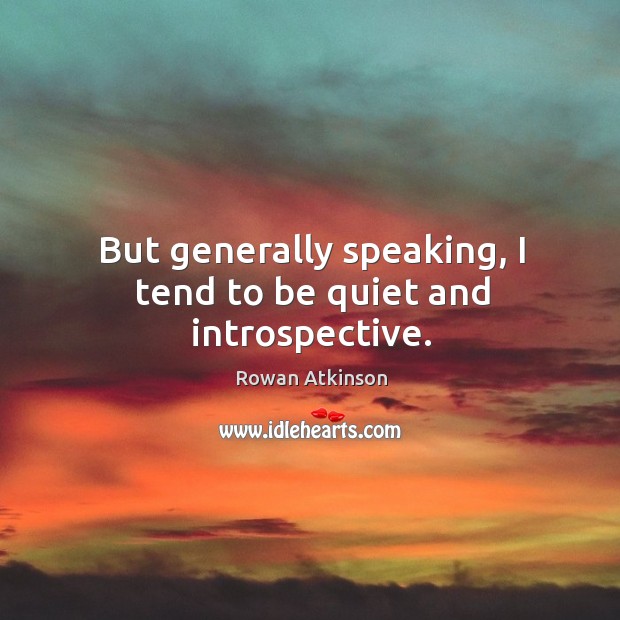 But generally speaking, I tend to be quiet and introspective. Rowan Atkinson Picture Quote