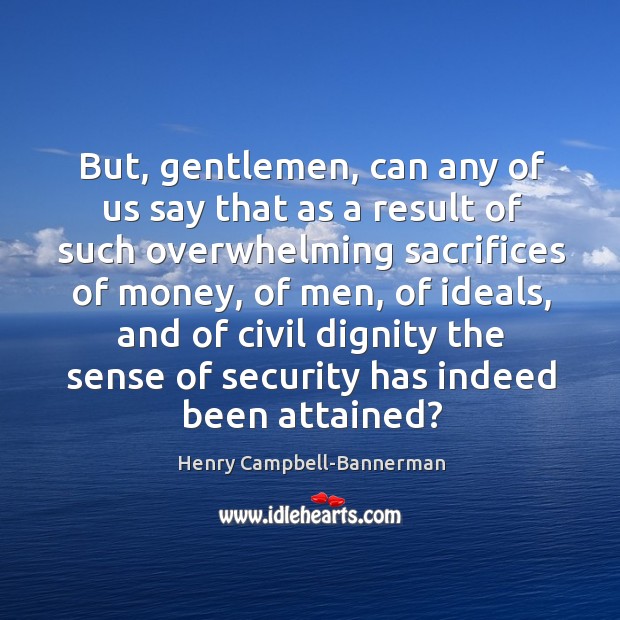 But, gentlemen, can any of us say that as a result of such overwhelming sacrifices of money Henry Campbell-Bannerman Picture Quote