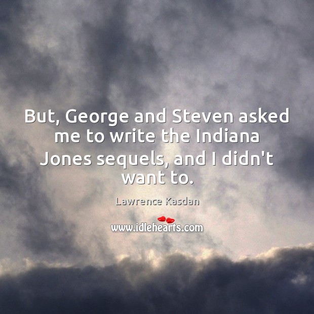 But, George and Steven asked me to write the Indiana Jones sequels, and I didn’t want to. Lawrence Kasdan Picture Quote