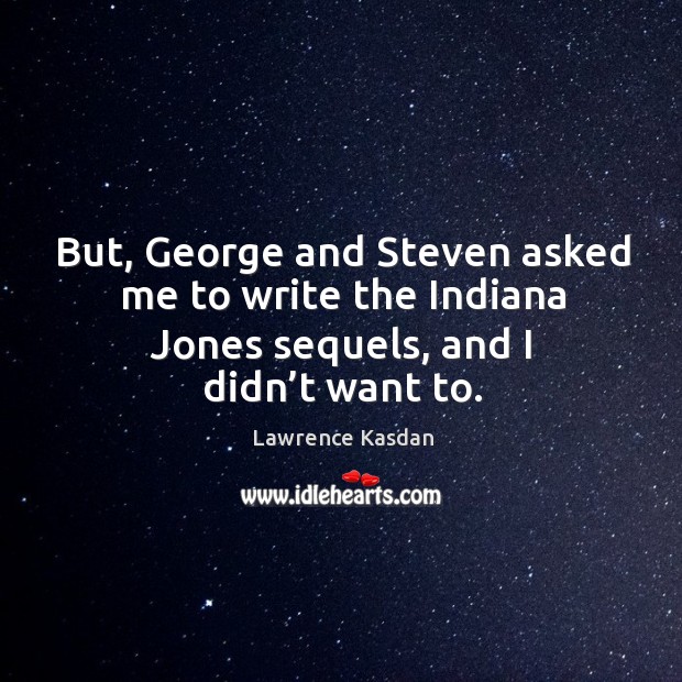 But, george and steven asked me to write the indiana jones sequels, and I didn’t want to. Lawrence Kasdan Picture Quote
