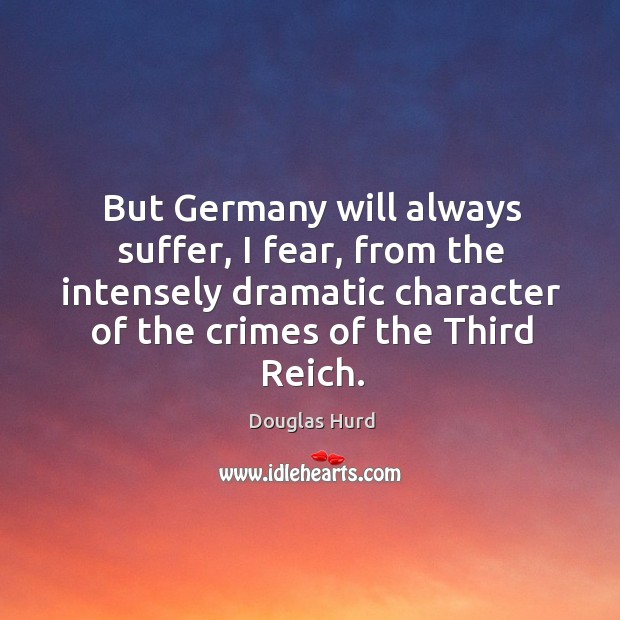 But germany will always suffer, I fear, from the intensely dramatic character of the crimes of the third reich. Douglas Hurd Picture Quote