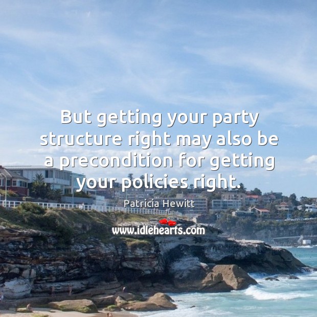 But getting your party structure right may also be a precondition for getting your policies right. Patricia Hewitt Picture Quote