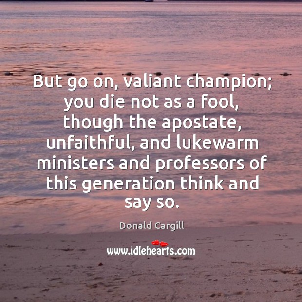 But go on, valiant champion; you die not as a fool, though the apostate Donald Cargill Picture Quote