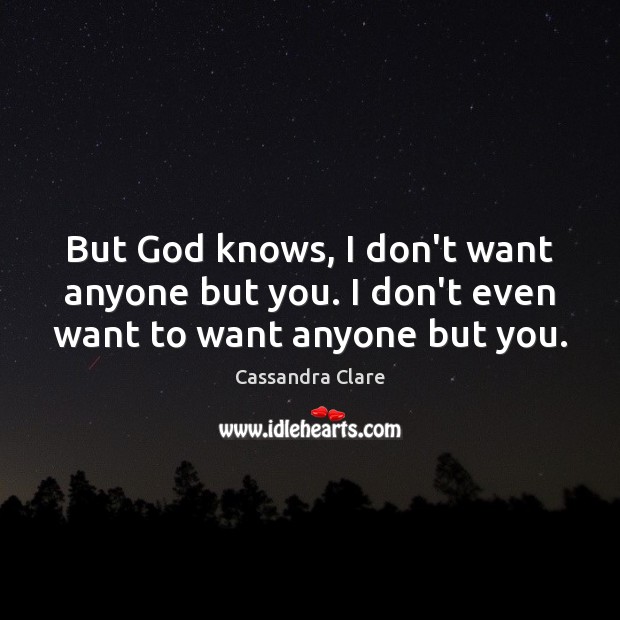 But God knows, I don’t want anyone but you. I don’t even want to want anyone but you. Image