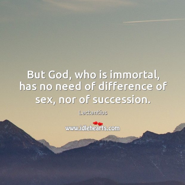 But God, who is immortal, has no need of difference of sex, nor of succession. Lactantius Picture Quote