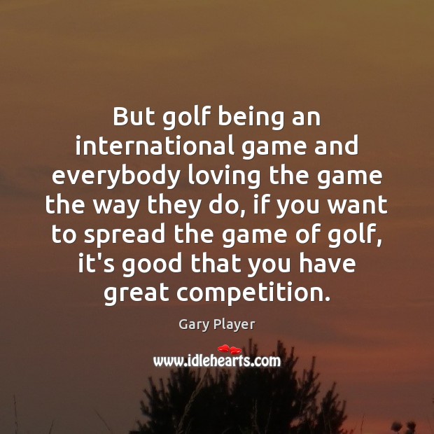 But golf being an international game and everybody loving the game the Gary Player Picture Quote