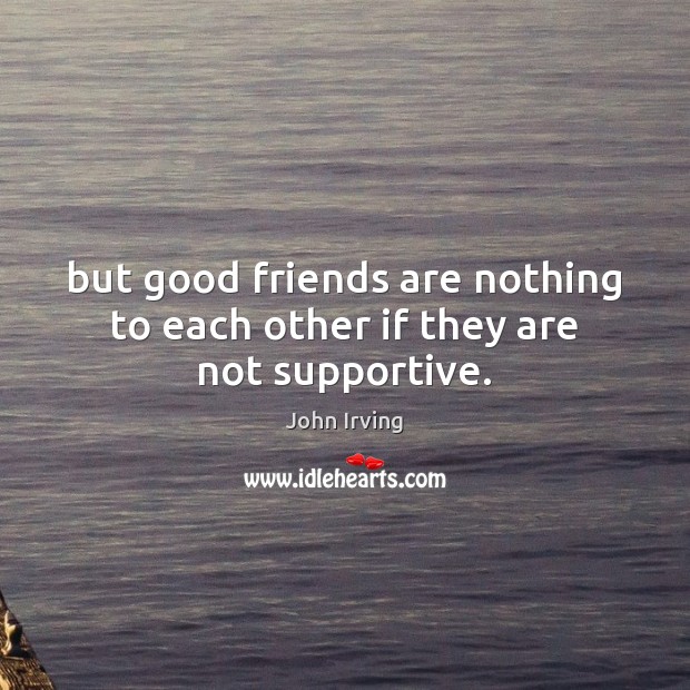 But good friends are nothing to each other if they are not supportive. 