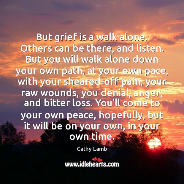 But grief is a walk alone. Others can be there, and listen. Cathy Lamb Picture Quote