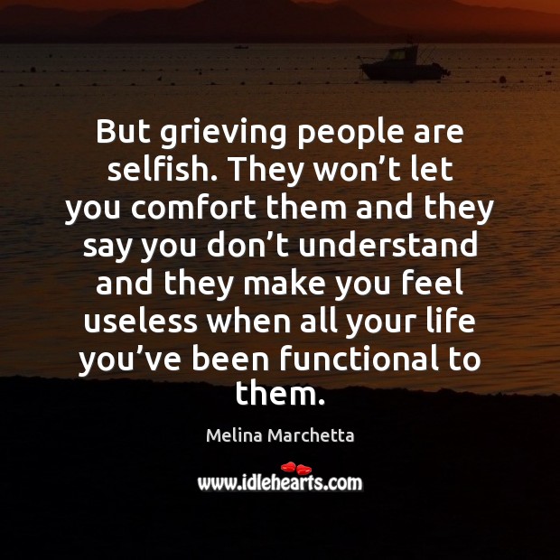 But grieving people are selfish. They won’t let you comfort them Melina Marchetta Picture Quote