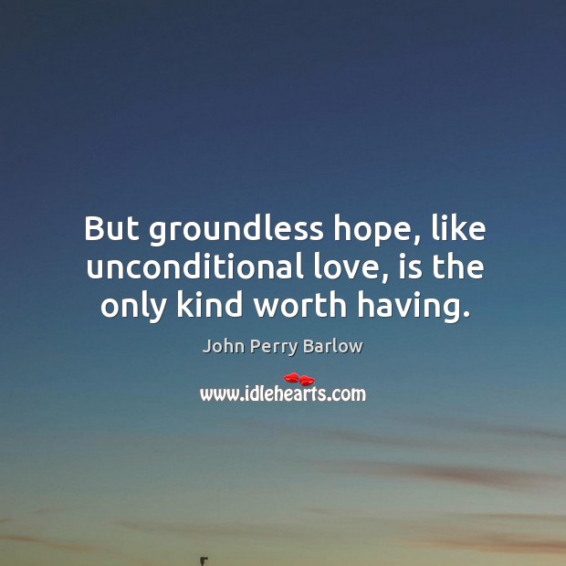 But groundless hope, like unconditional love, is the only kind worth having. Image