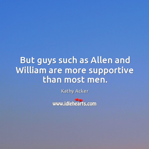 But guys such as allen and william are more supportive than most men. Kathy Acker Picture Quote