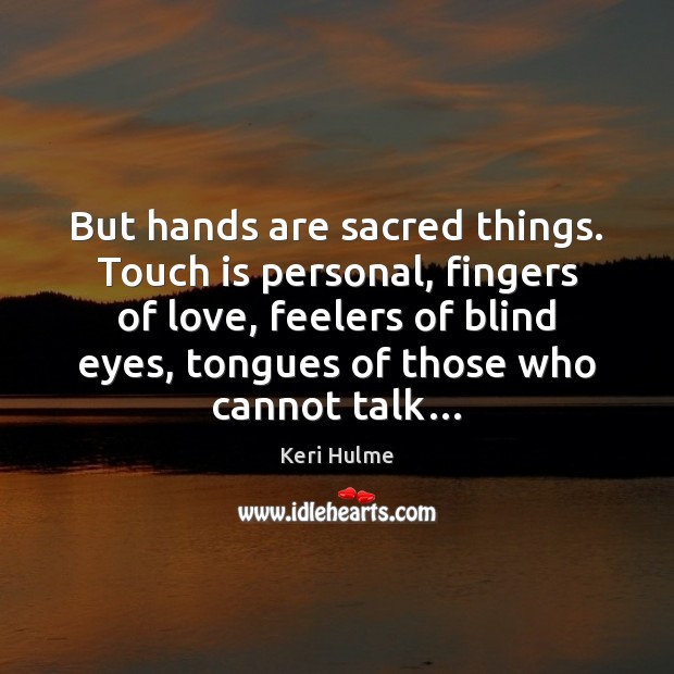 But hands are sacred things. Touch is personal, fingers of love, feelers Keri Hulme Picture Quote