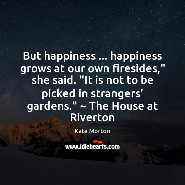 But happiness … happiness grows at our own firesides,” she said. “It is Kate Morton Picture Quote