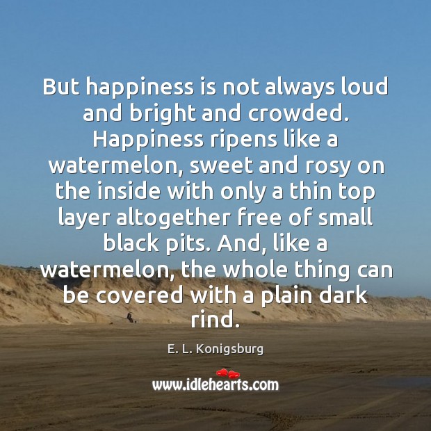 But happiness is not always loud and bright and crowded. Happiness ripens Happiness Quotes Image
