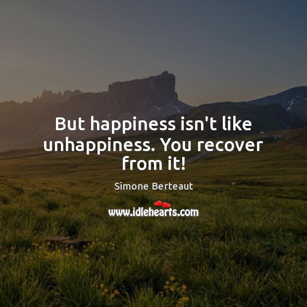But happiness isn’t like unhappiness. You recover from it! Image
