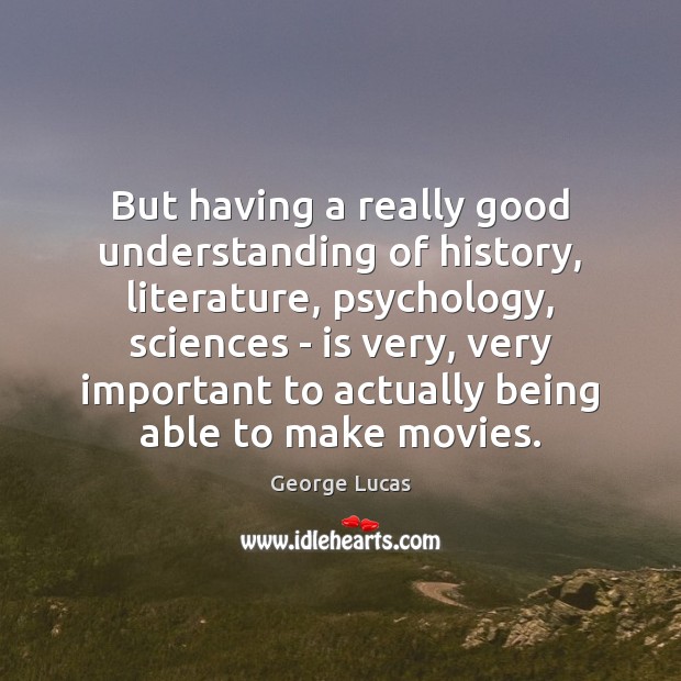 But having a really good understanding of history, literature, psychology, sciences – George Lucas Picture Quote