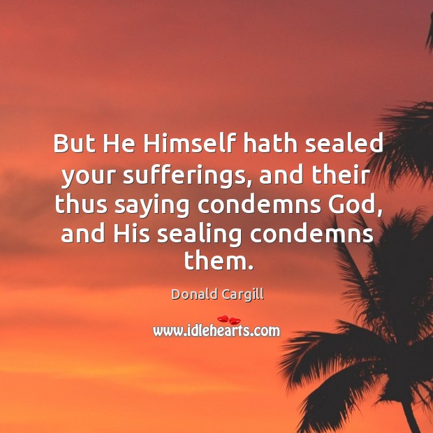 But he himself hath sealed your sufferings, and their thus saying condemns God, and his sealing condemns them. Donald Cargill Picture Quote