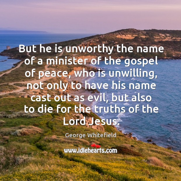 But he is unworthy the name of a minister of the gospel of peace, who is unwilling George Whitefield Picture Quote
