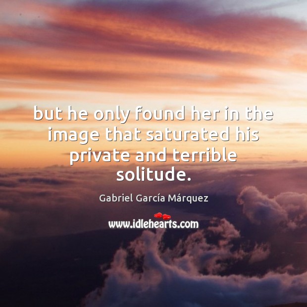But he only found her in the image that saturated his private and terrible solitude. Gabriel García Márquez Picture Quote