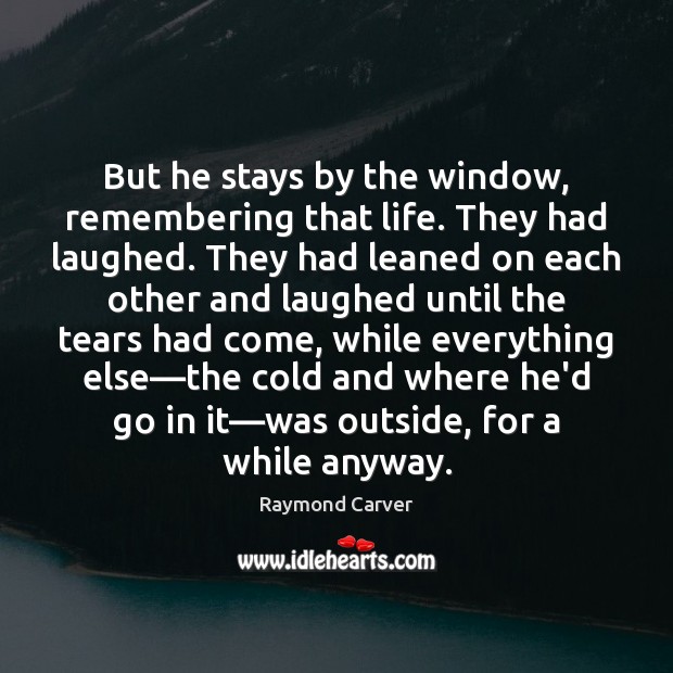 But he stays by the window, remembering that life. They had laughed. Raymond Carver Picture Quote