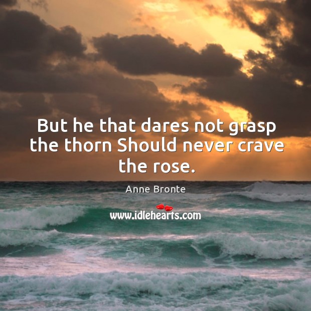 But he that dares not grasp the thorn should never crave the rose. Anne Bronte Picture Quote