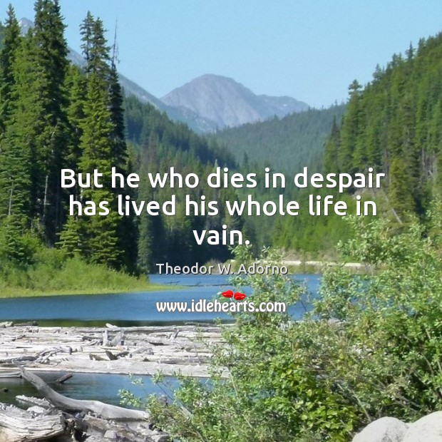 But he who dies in despair has lived his whole life in vain. Theodor W. Adorno Picture Quote
