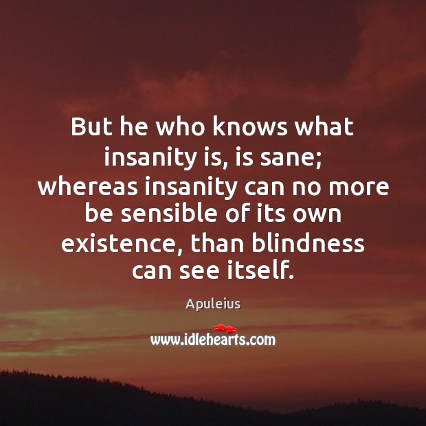 But he who knows what insanity is, is sane; whereas insanity can Apuleius Picture Quote