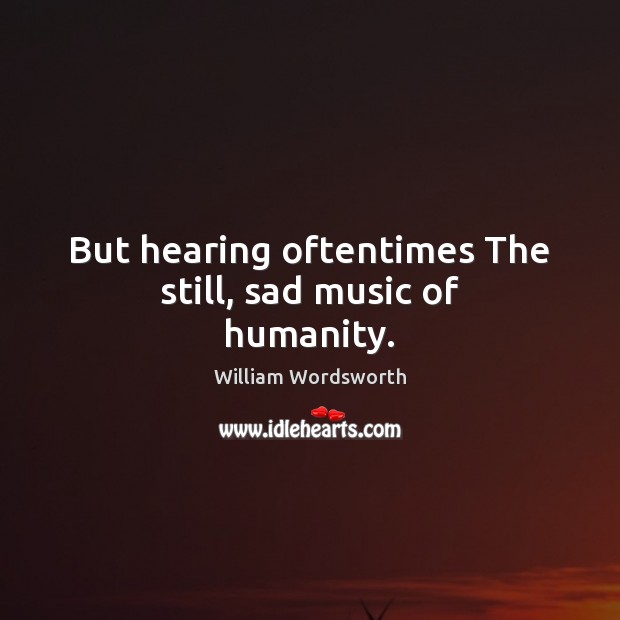 But hearing oftentimes The still, sad music of humanity. William Wordsworth Picture Quote