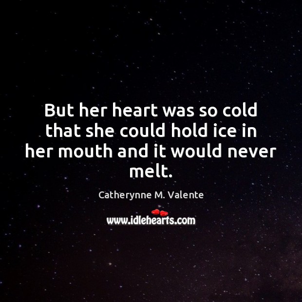 But her heart was so cold that she could hold ice in her mouth and it would never melt. Catherynne M. Valente Picture Quote