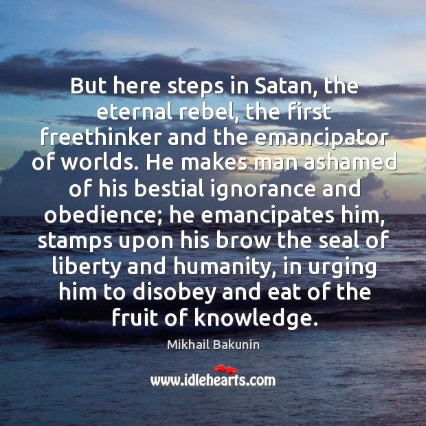 But here steps in Satan, the eternal rebel, the first freethinker and 