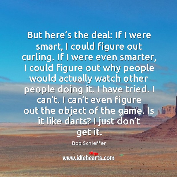 But here’s the deal: if I were smart, I could figure out curling. If I were even smarter Bob Schieffer Picture Quote