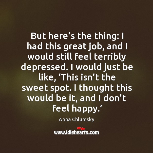 But here’s the thing: I had this great job, and I would still feel terribly depressed. Anna Chlumsky Picture Quote