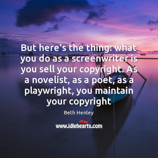 But here’s the thing: what you do as a screenwriter is you Beth Henley Picture Quote