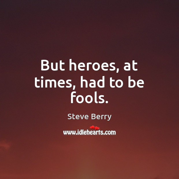 But heroes, at times, had to be fools. Steve Berry Picture Quote