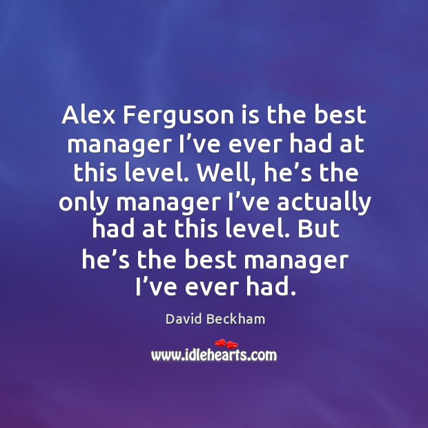 But he’s the best manager I’ve ever had. David Beckham Picture Quote