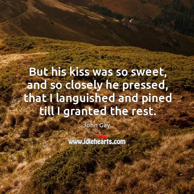 But his kiss was so sweet, and so closely he pressed, that I languished and pined till I granted the rest. John Gay Picture Quote