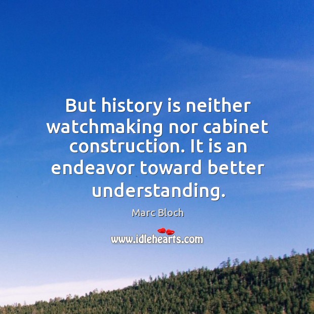 But history is neither watchmaking nor cabinet construction. It is an endeavor toward better understanding. Marc Bloch Picture Quote