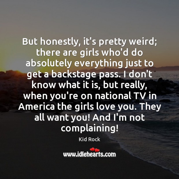But honestly, it’s pretty weird; there are girls who’d do absolutely everything Kid Rock Picture Quote