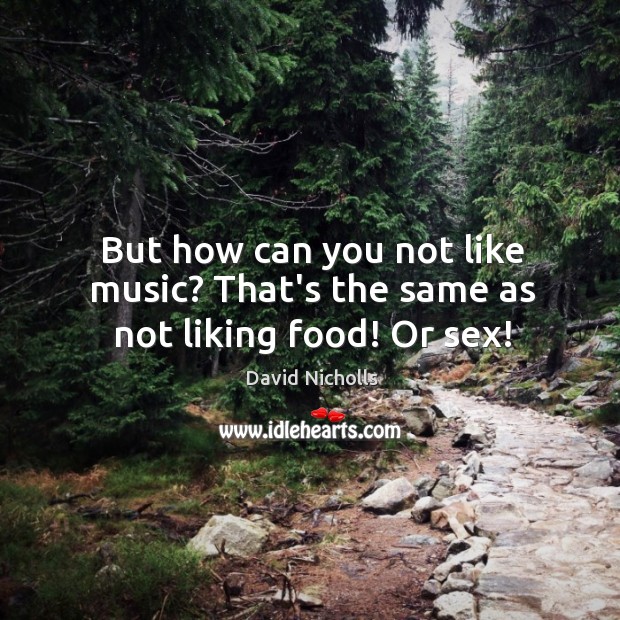 But how can you not like music? That’s the same as not liking food! Or sex! David Nicholls Picture Quote