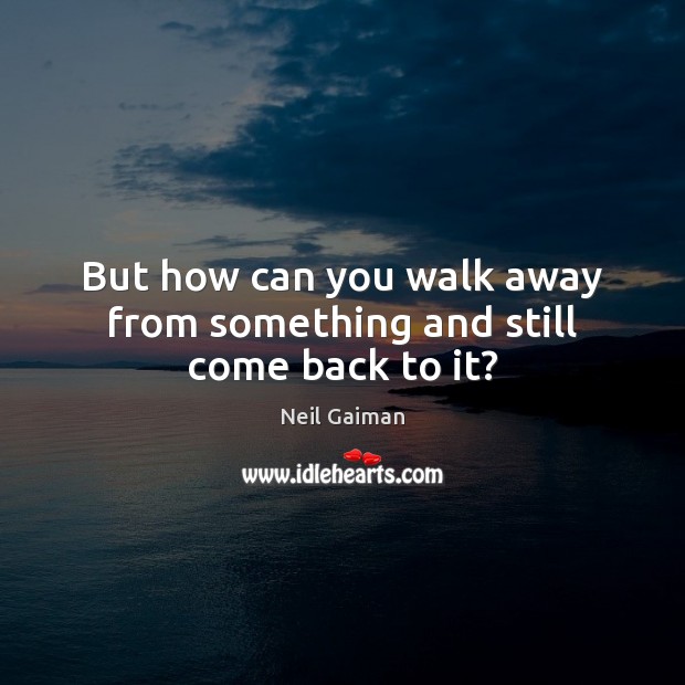 But how can you walk away from something and still come back to it? Neil Gaiman Picture Quote