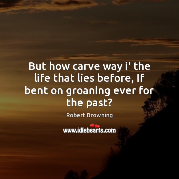 But how carve way i’ the life that lies before, If bent on groaning ever for the past? Robert Browning Picture Quote