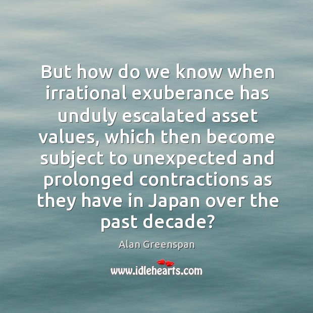 But how do we know when irrational exuberance has unduly escalated asset Alan Greenspan Picture Quote