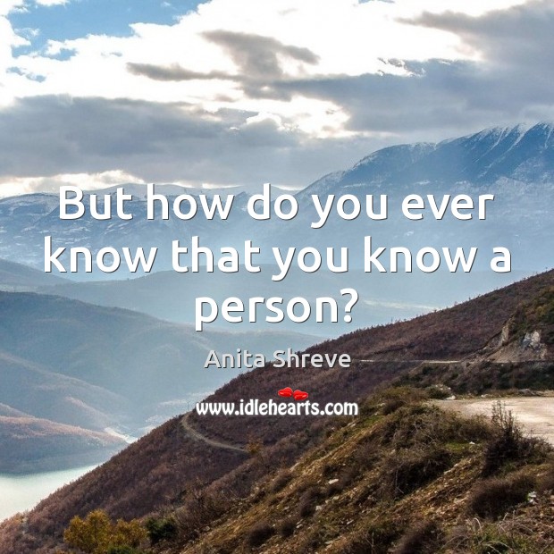 But how do you ever know that you know a person? Anita Shreve Picture Quote