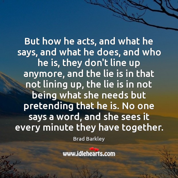 But how he acts, and what he says, and what he does, Lie Quotes Image