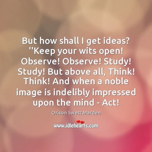 But how shall I get ideas? ”Keep your wits open! Observe! Observe! Orison Swett Marden Picture Quote
