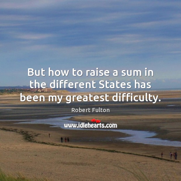 But how to raise a sum in the different States has been my greatest difficulty. Robert Fulton Picture Quote