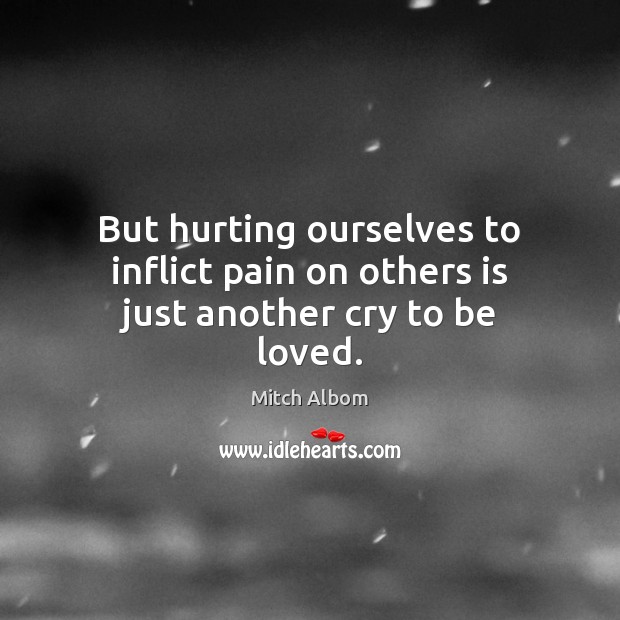 But hurting ourselves to inflict pain on others is just another cry to be loved. Mitch Albom Picture Quote