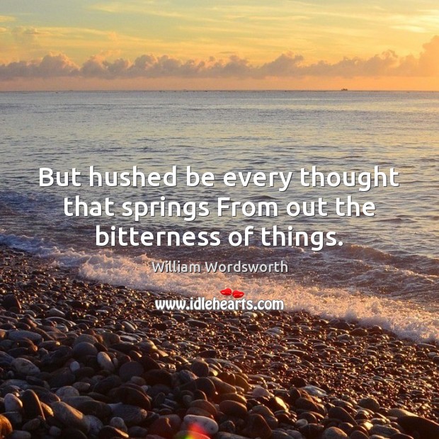 But hushed be every thought that springs From out the bitterness of things. 