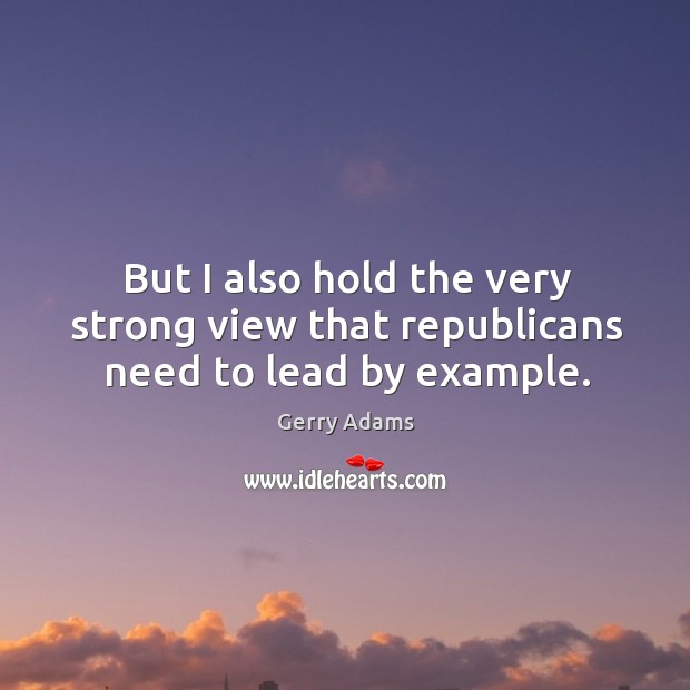 But I also hold the very strong view that republicans need to lead by example. Gerry Adams Picture Quote